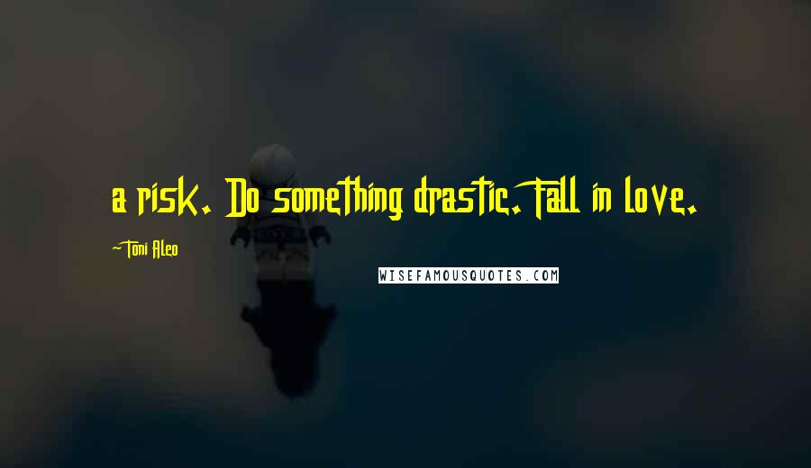 Toni Aleo Quotes: a risk. Do something drastic. Fall in love.