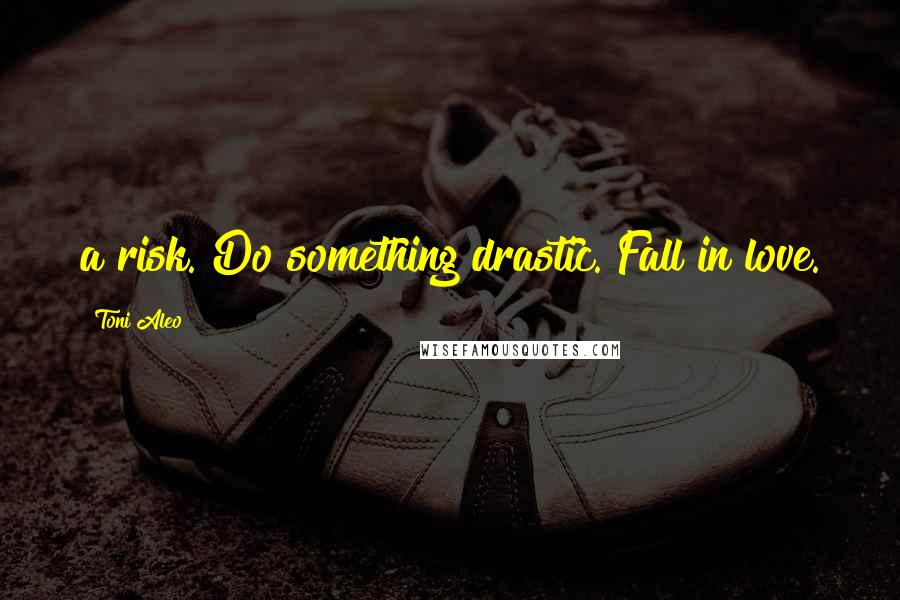 Toni Aleo Quotes: a risk. Do something drastic. Fall in love.