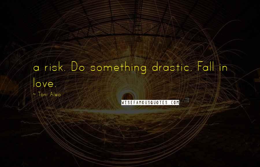 Toni Aleo Quotes: a risk. Do something drastic. Fall in love.