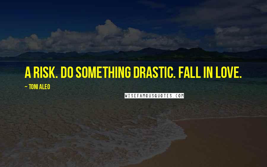 Toni Aleo Quotes: a risk. Do something drastic. Fall in love.