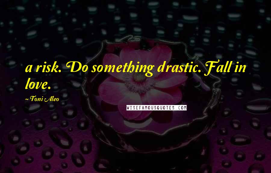 Toni Aleo Quotes: a risk. Do something drastic. Fall in love.