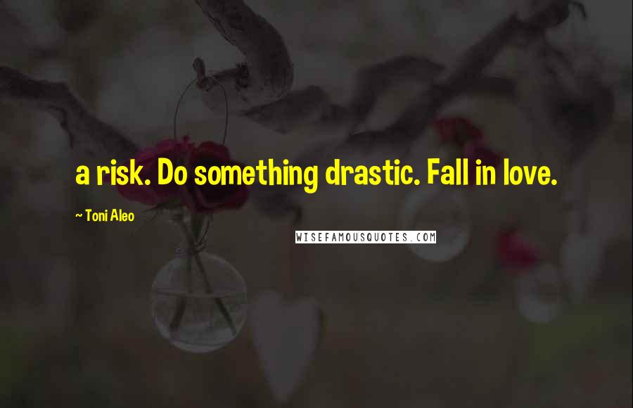 Toni Aleo Quotes: a risk. Do something drastic. Fall in love.