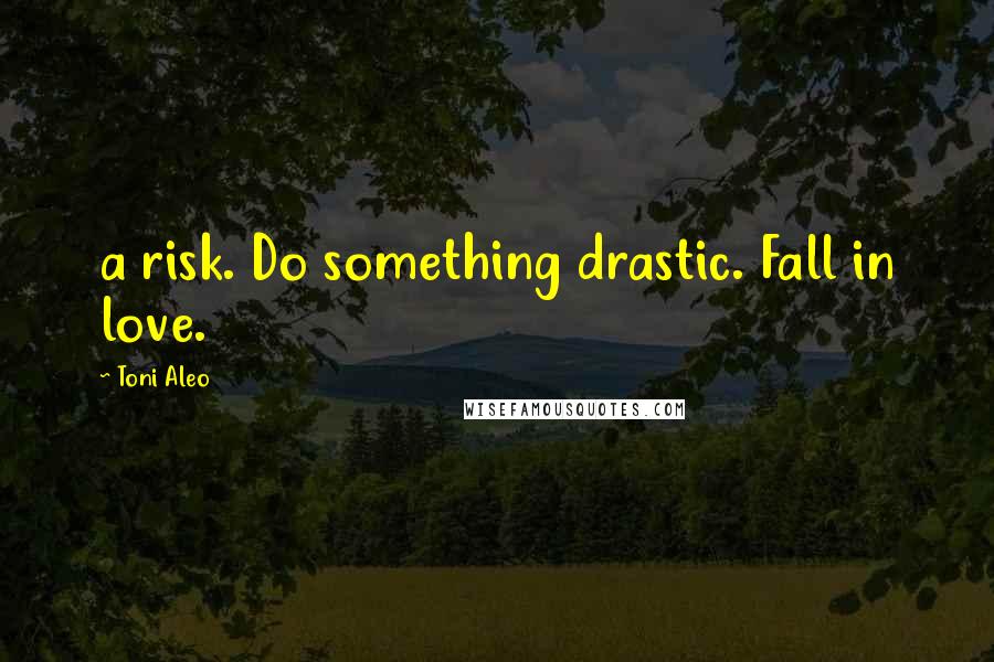 Toni Aleo Quotes: a risk. Do something drastic. Fall in love.