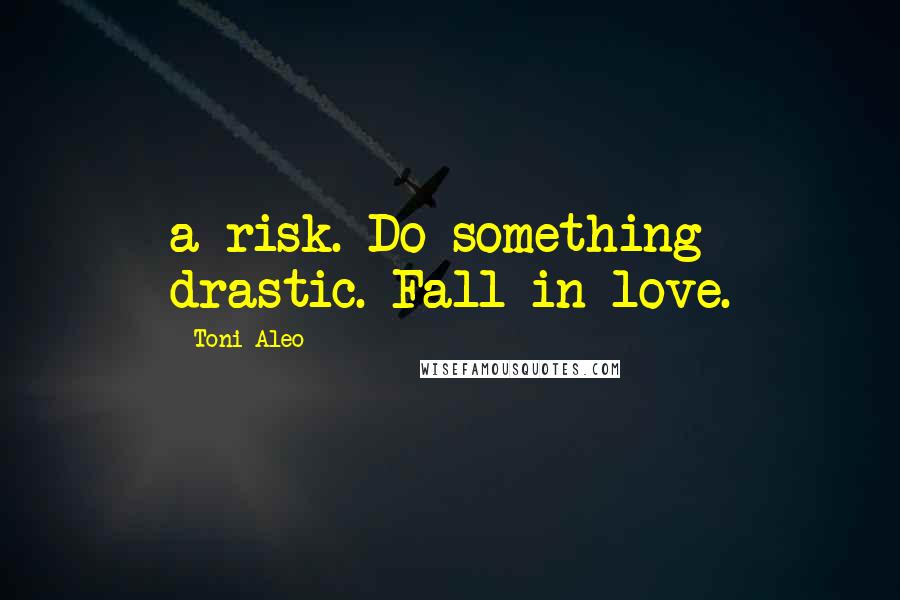 Toni Aleo Quotes: a risk. Do something drastic. Fall in love.