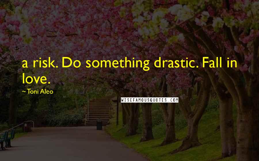 Toni Aleo Quotes: a risk. Do something drastic. Fall in love.