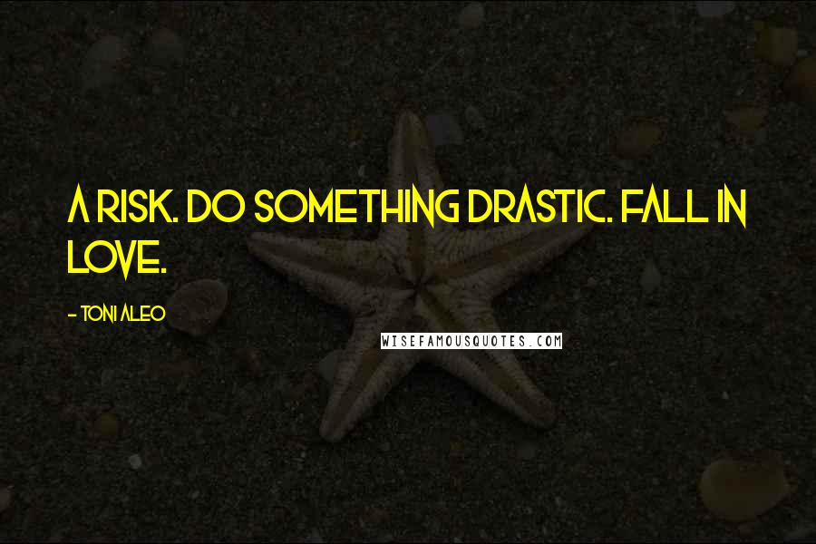 Toni Aleo Quotes: a risk. Do something drastic. Fall in love.
