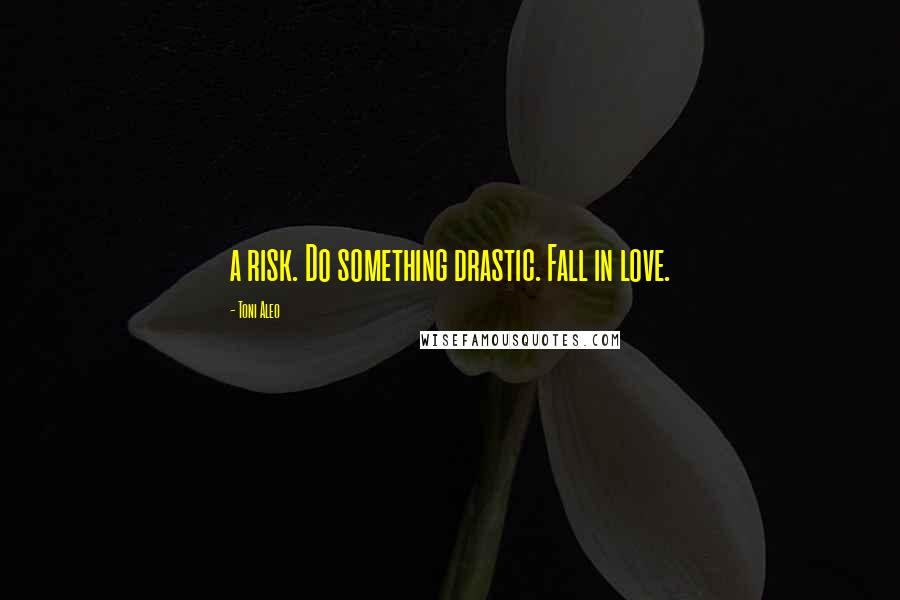 Toni Aleo Quotes: a risk. Do something drastic. Fall in love.
