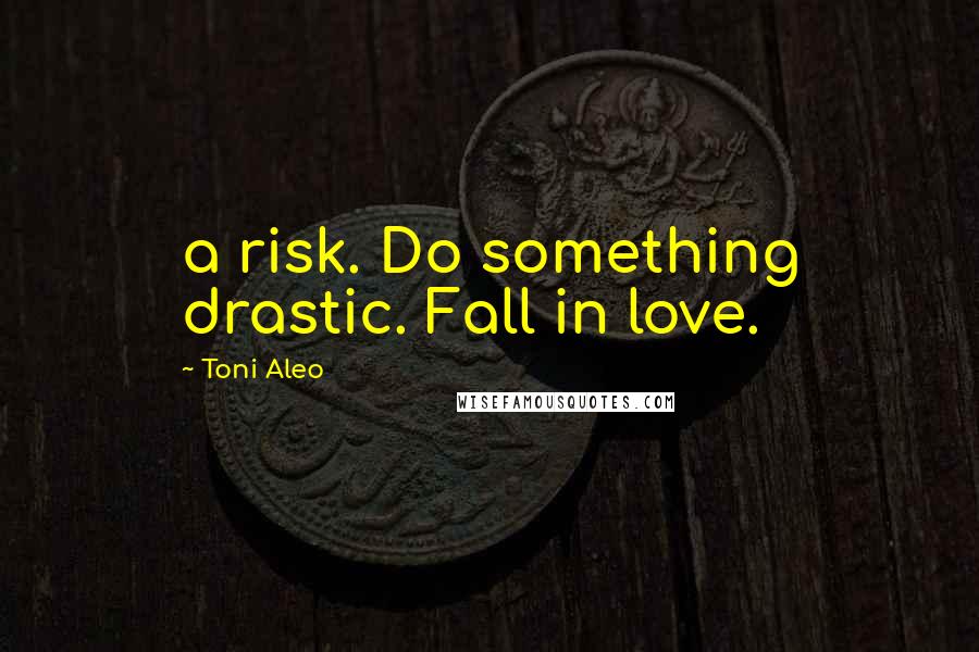 Toni Aleo Quotes: a risk. Do something drastic. Fall in love.