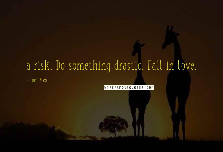 Toni Aleo Quotes: a risk. Do something drastic. Fall in love.