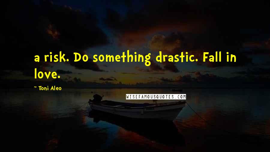 Toni Aleo Quotes: a risk. Do something drastic. Fall in love.