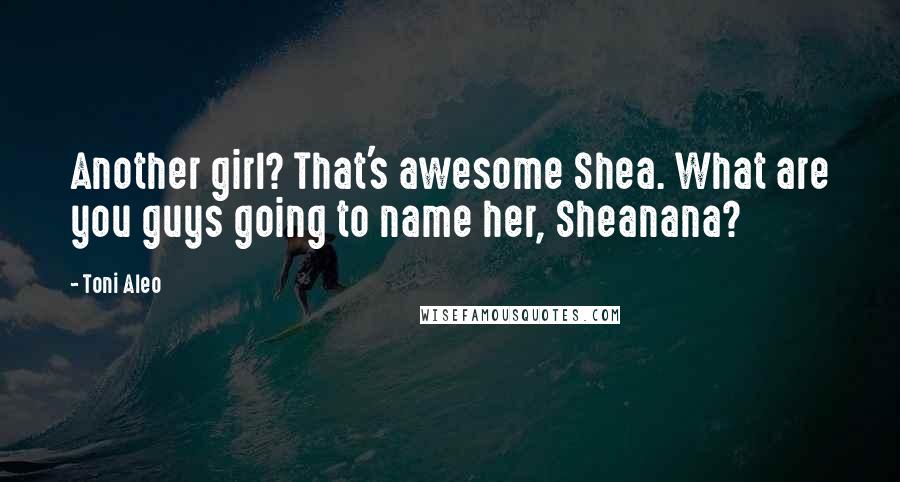 Toni Aleo Quotes: Another girl? That's awesome Shea. What are you guys going to name her, Sheanana?