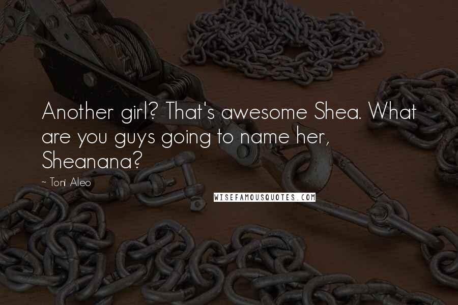 Toni Aleo Quotes: Another girl? That's awesome Shea. What are you guys going to name her, Sheanana?