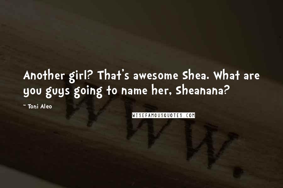 Toni Aleo Quotes: Another girl? That's awesome Shea. What are you guys going to name her, Sheanana?