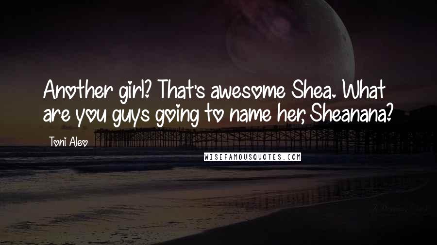 Toni Aleo Quotes: Another girl? That's awesome Shea. What are you guys going to name her, Sheanana?