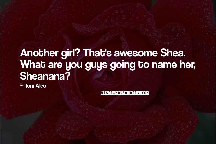 Toni Aleo Quotes: Another girl? That's awesome Shea. What are you guys going to name her, Sheanana?