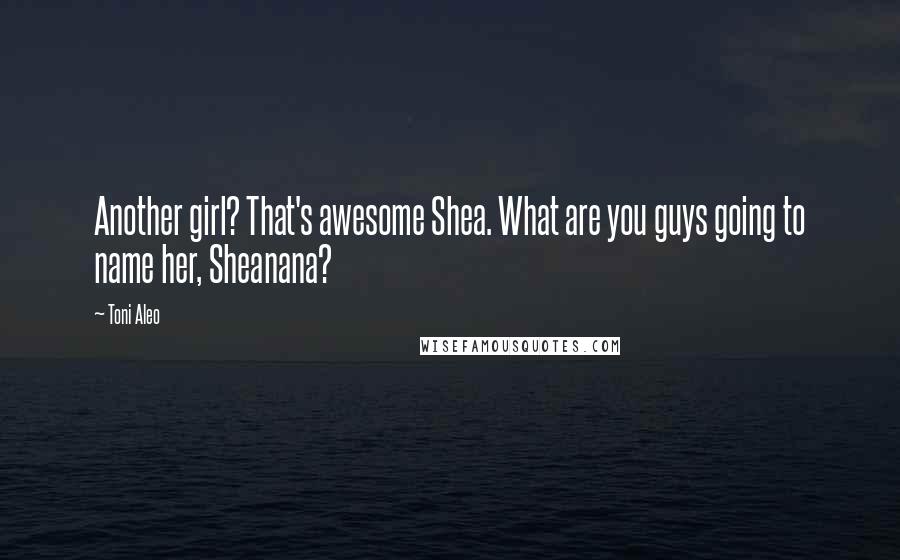 Toni Aleo Quotes: Another girl? That's awesome Shea. What are you guys going to name her, Sheanana?