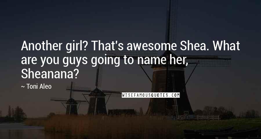 Toni Aleo Quotes: Another girl? That's awesome Shea. What are you guys going to name her, Sheanana?