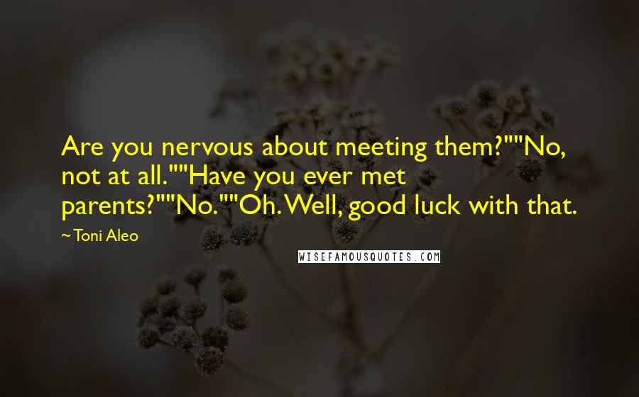 Toni Aleo Quotes: Are you nervous about meeting them?""No, not at all.""Have you ever met parents?""No.""Oh. Well, good luck with that.