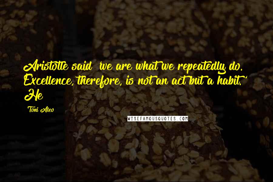 Toni Aleo Quotes: Aristotle said 'we are what we repeatedly do. Excellence, therefore, is not an act but a habit.'" He