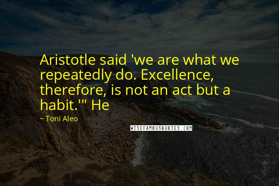 Toni Aleo Quotes: Aristotle said 'we are what we repeatedly do. Excellence, therefore, is not an act but a habit.'" He