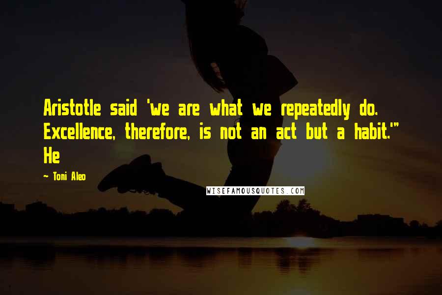 Toni Aleo Quotes: Aristotle said 'we are what we repeatedly do. Excellence, therefore, is not an act but a habit.'" He