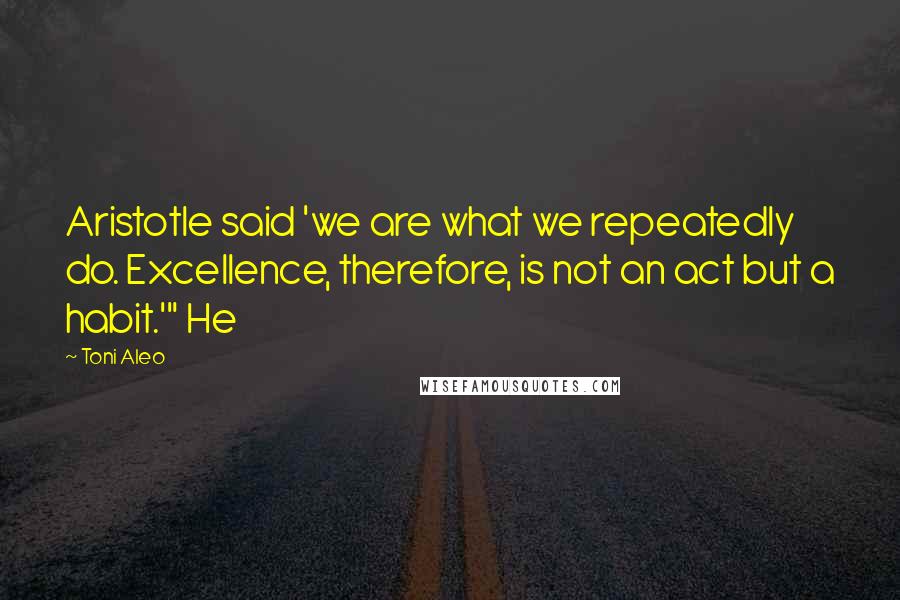 Toni Aleo Quotes: Aristotle said 'we are what we repeatedly do. Excellence, therefore, is not an act but a habit.'" He