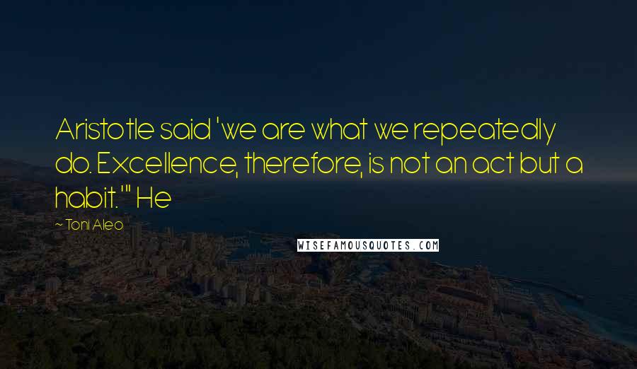 Toni Aleo Quotes: Aristotle said 'we are what we repeatedly do. Excellence, therefore, is not an act but a habit.'" He