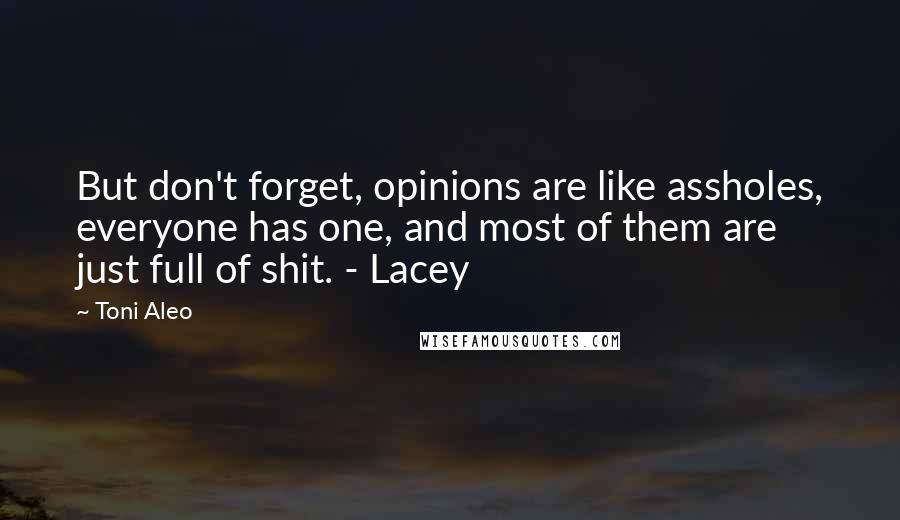 Toni Aleo Quotes: But don't forget, opinions are like assholes, everyone has one, and most of them are just full of shit. - Lacey