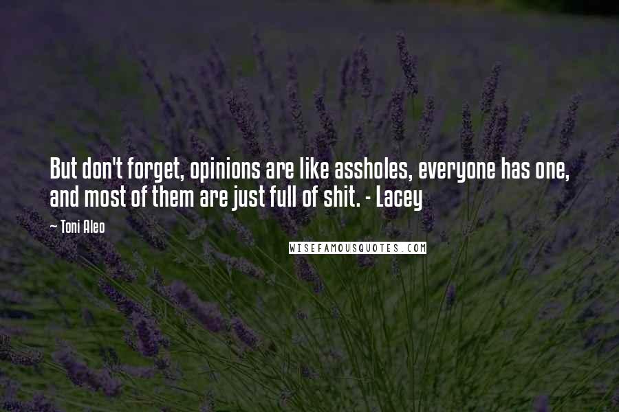 Toni Aleo Quotes: But don't forget, opinions are like assholes, everyone has one, and most of them are just full of shit. - Lacey