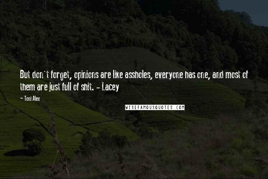 Toni Aleo Quotes: But don't forget, opinions are like assholes, everyone has one, and most of them are just full of shit. - Lacey