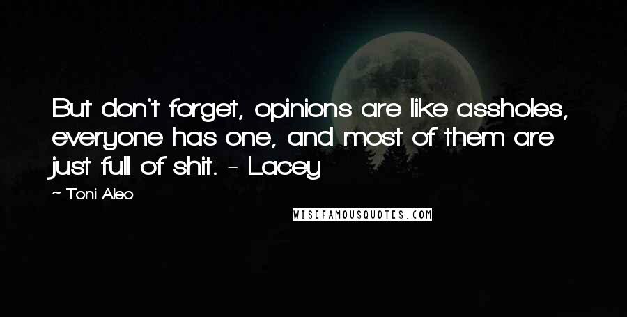 Toni Aleo Quotes: But don't forget, opinions are like assholes, everyone has one, and most of them are just full of shit. - Lacey