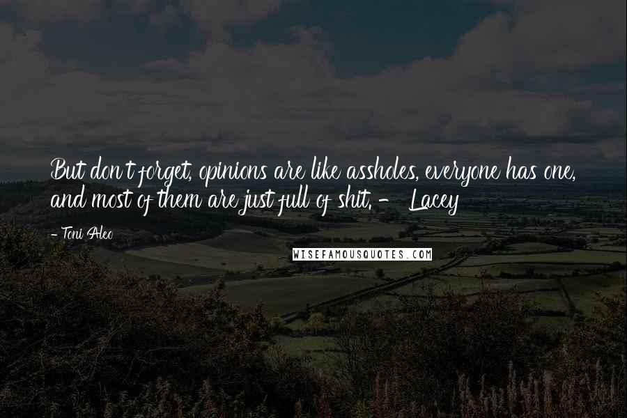 Toni Aleo Quotes: But don't forget, opinions are like assholes, everyone has one, and most of them are just full of shit. - Lacey