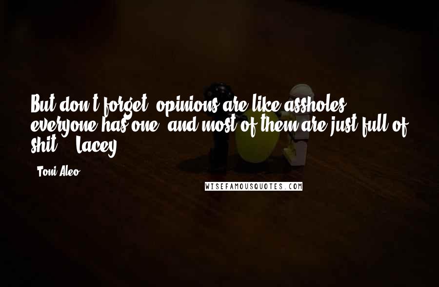 Toni Aleo Quotes: But don't forget, opinions are like assholes, everyone has one, and most of them are just full of shit. - Lacey