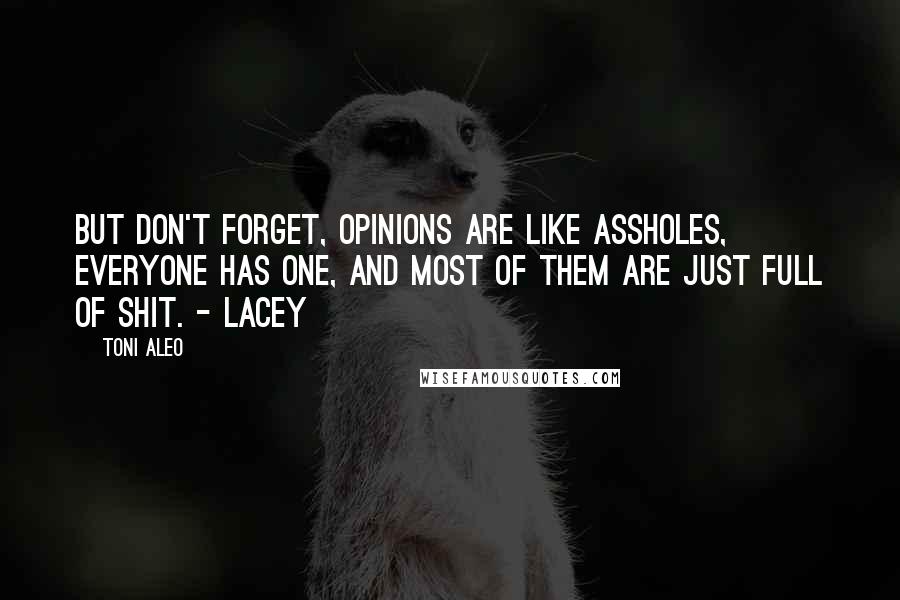 Toni Aleo Quotes: But don't forget, opinions are like assholes, everyone has one, and most of them are just full of shit. - Lacey