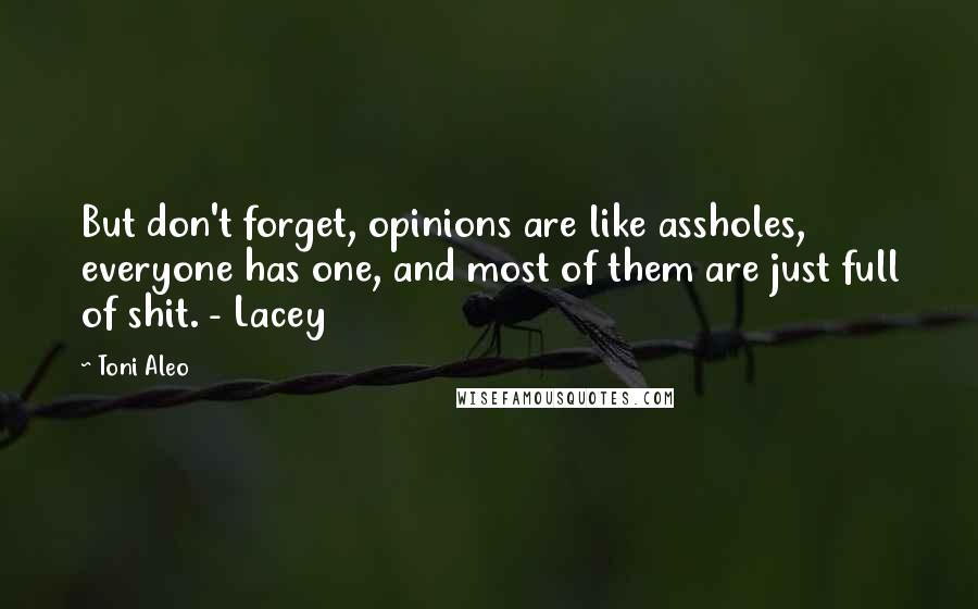 Toni Aleo Quotes: But don't forget, opinions are like assholes, everyone has one, and most of them are just full of shit. - Lacey