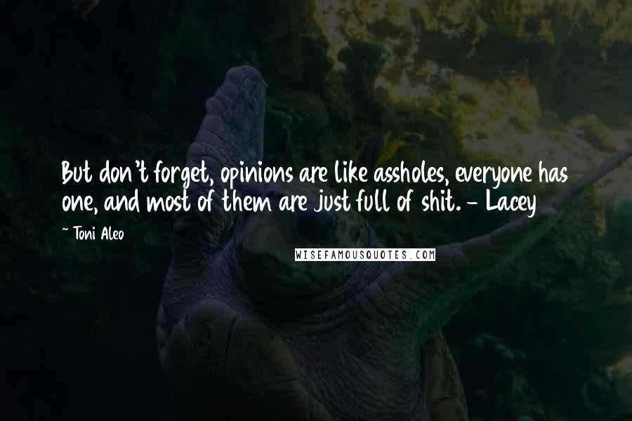 Toni Aleo Quotes: But don't forget, opinions are like assholes, everyone has one, and most of them are just full of shit. - Lacey