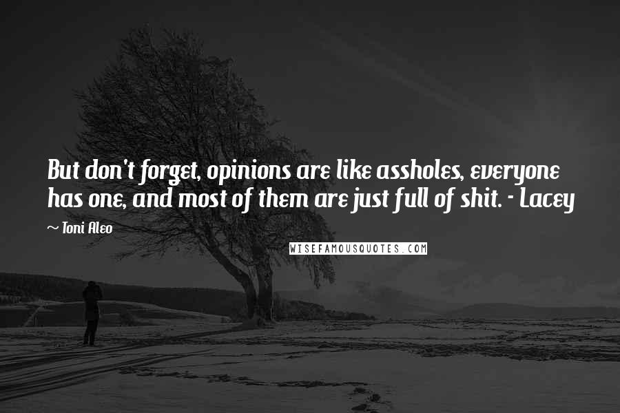 Toni Aleo Quotes: But don't forget, opinions are like assholes, everyone has one, and most of them are just full of shit. - Lacey