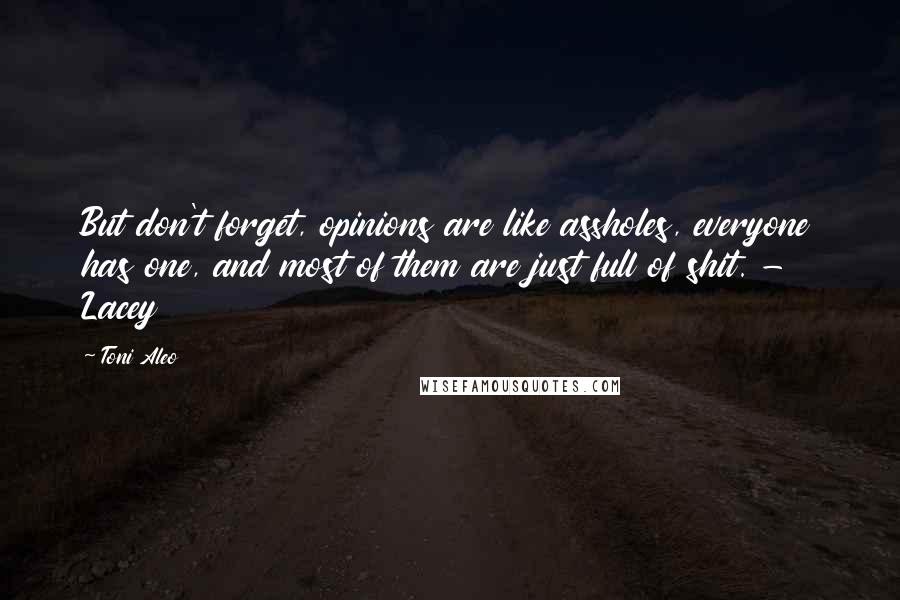 Toni Aleo Quotes: But don't forget, opinions are like assholes, everyone has one, and most of them are just full of shit. - Lacey