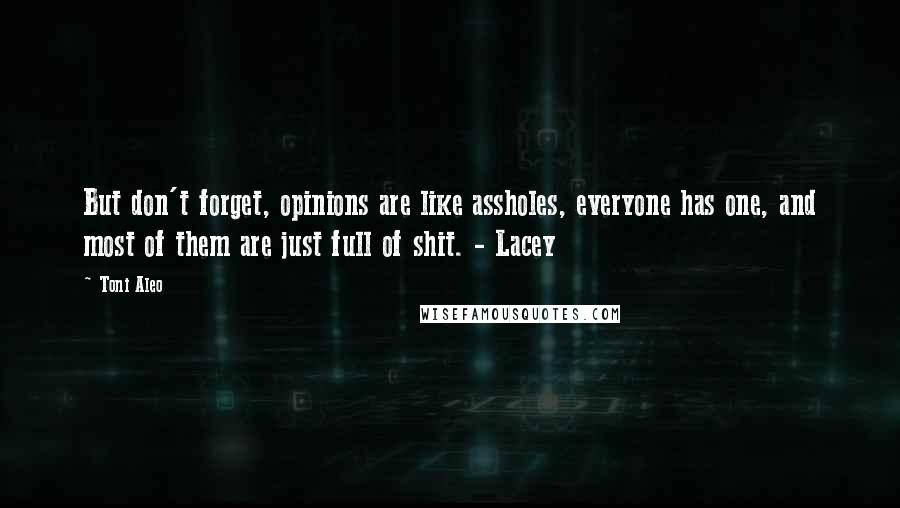 Toni Aleo Quotes: But don't forget, opinions are like assholes, everyone has one, and most of them are just full of shit. - Lacey