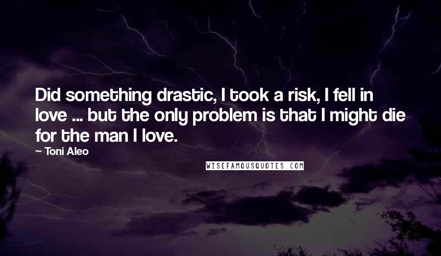 Toni Aleo Quotes: Did something drastic, I took a risk, I fell in love ... but the only problem is that I might die for the man I love.