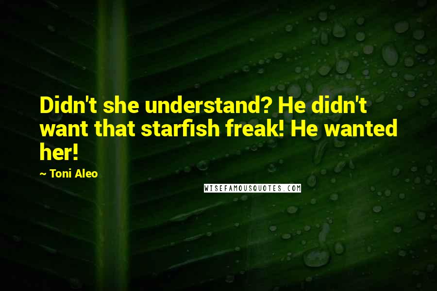 Toni Aleo Quotes: Didn't she understand? He didn't want that starfish freak! He wanted her!