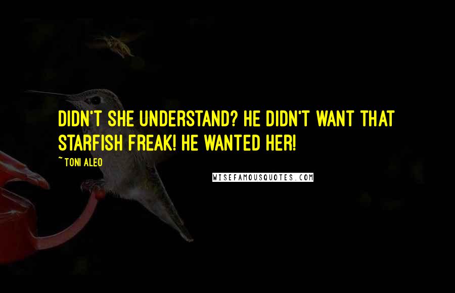 Toni Aleo Quotes: Didn't she understand? He didn't want that starfish freak! He wanted her!