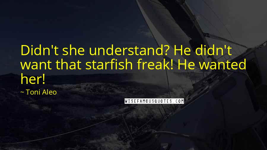Toni Aleo Quotes: Didn't she understand? He didn't want that starfish freak! He wanted her!