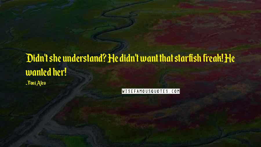 Toni Aleo Quotes: Didn't she understand? He didn't want that starfish freak! He wanted her!