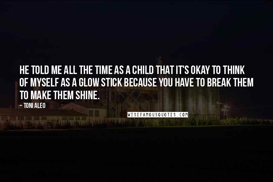 Toni Aleo Quotes: He told me all the time as a child that it's okay to think of myself as a glow stick because you have to break them to make them shine.