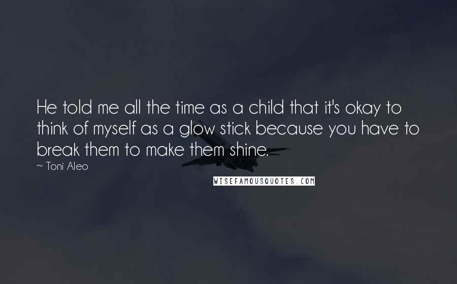 Toni Aleo Quotes: He told me all the time as a child that it's okay to think of myself as a glow stick because you have to break them to make them shine.