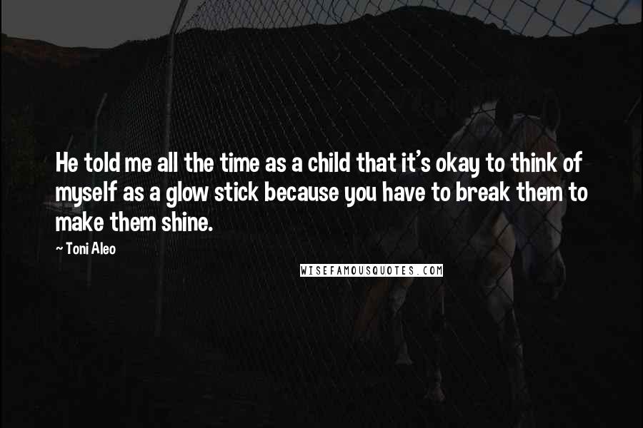 Toni Aleo Quotes: He told me all the time as a child that it's okay to think of myself as a glow stick because you have to break them to make them shine.