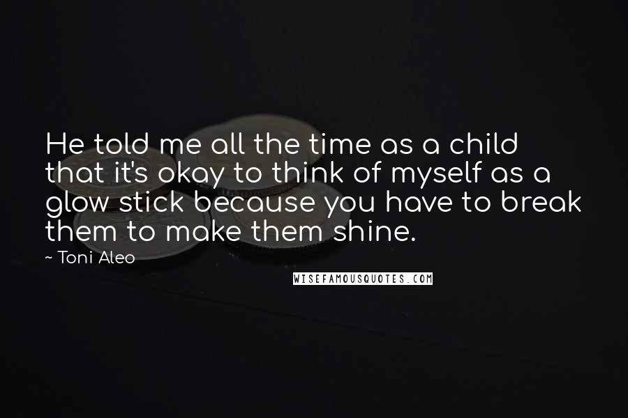 Toni Aleo Quotes: He told me all the time as a child that it's okay to think of myself as a glow stick because you have to break them to make them shine.