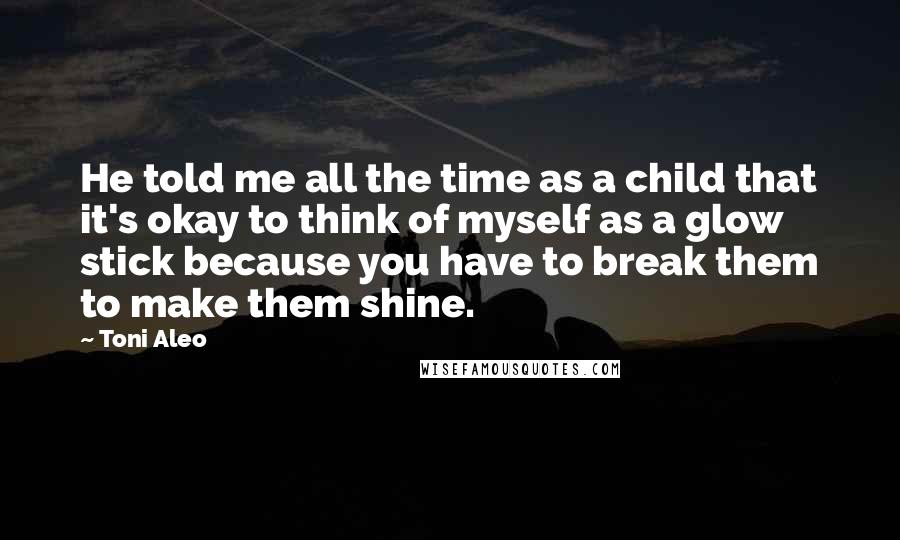 Toni Aleo Quotes: He told me all the time as a child that it's okay to think of myself as a glow stick because you have to break them to make them shine.