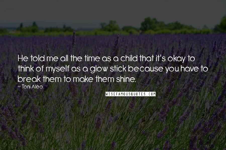 Toni Aleo Quotes: He told me all the time as a child that it's okay to think of myself as a glow stick because you have to break them to make them shine.